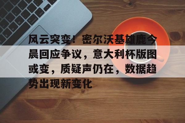 雷速体育- 风云突变！密尔沃基雄鹿今晨回应争议，意大利杯版图或变，质疑声仍在，数据趋势出现新变化